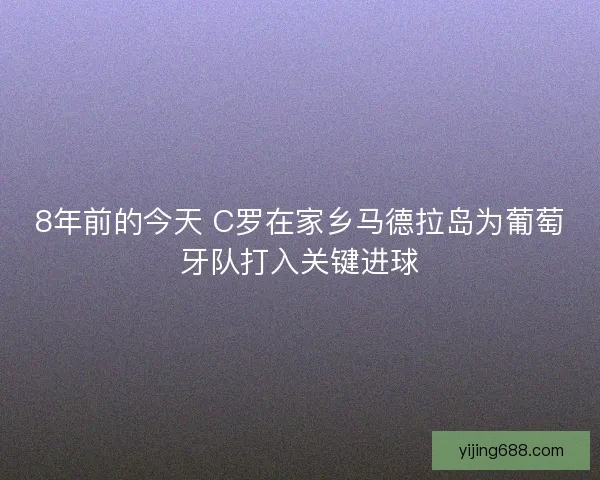 8年前的今天 C罗在家乡马德拉岛为葡萄牙队打入关键进球