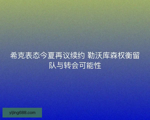 希克表态今夏再议续约 勒沃库森权衡留队与转会可能性