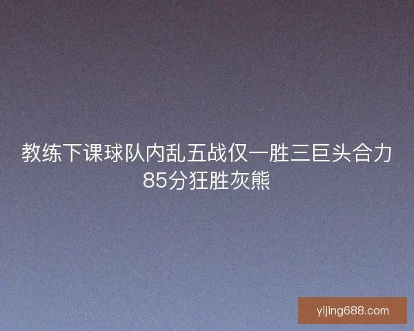 教练下课球队内乱五战仅一胜三巨头合力85分狂胜灰熊