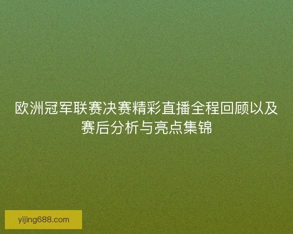 欧洲冠军联赛决赛精彩直播全程回顾以及赛后分析与亮点集锦