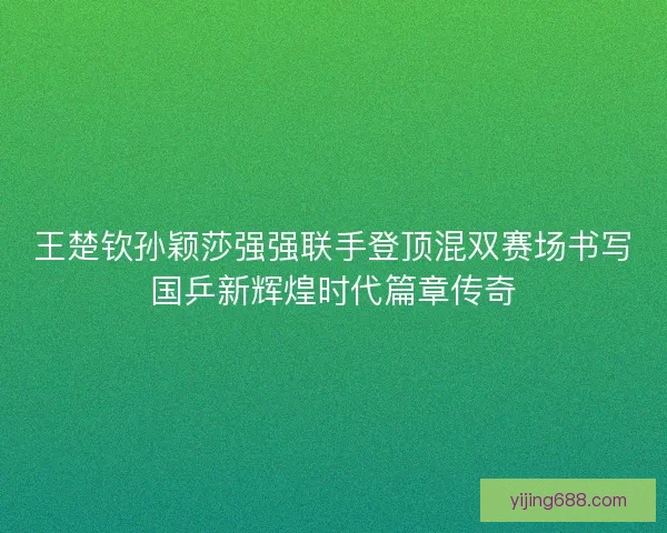 王楚钦孙颖莎强强联手登顶混双赛场书写国乒新辉煌时代篇章传奇