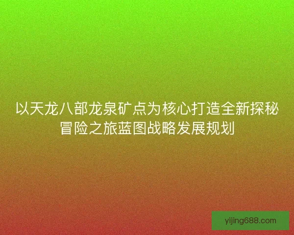 以天龙八部龙泉矿点为核心打造全新探秘冒险之旅蓝图战略发展规划