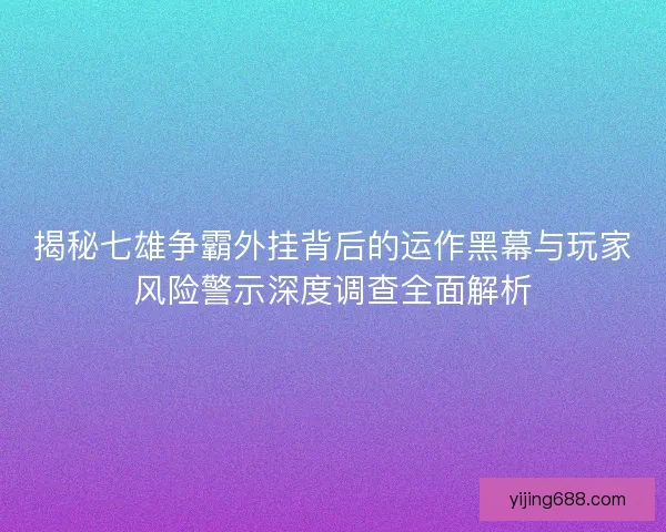 揭秘七雄争霸外挂背后的运作黑幕与玩家风险警示深度调查全面解析
