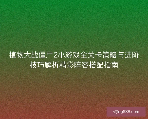 植物大战僵尸2小游戏全关卡策略与进阶技巧解析精彩阵容搭配指南