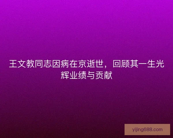 王文教同志因病在京逝世，回顾其一生光辉业绩与贡献