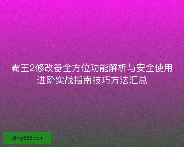霸王2修改器全方位功能解析与安全使用进阶实战指南技巧方法汇总