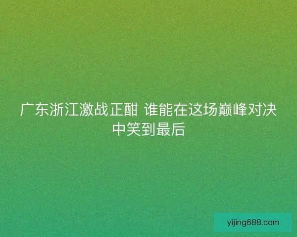 广东浙江激战正酣 谁能在这场巅峰对决中笑到最后