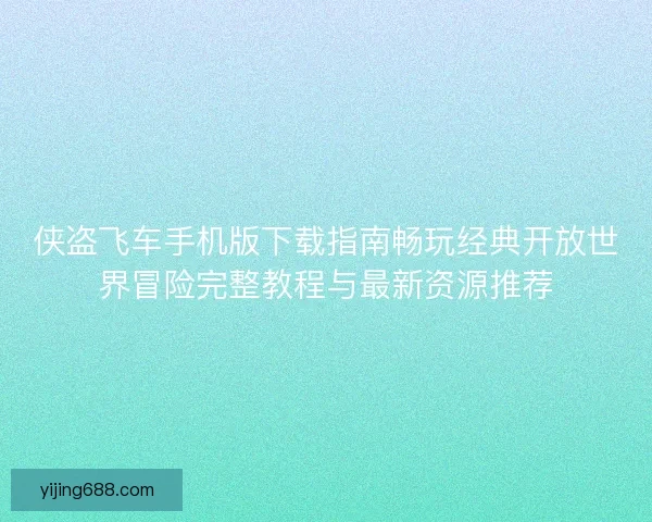 侠盗飞车手机版下载指南畅玩经典开放世界冒险完整教程与最新资源推荐
