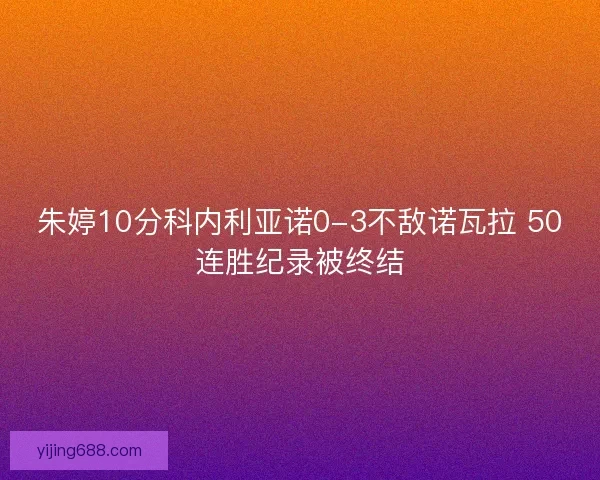 朱婷10分科内利亚诺0-3不敌诺瓦拉 50连胜纪录被终结