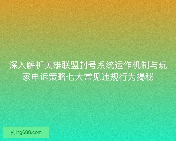 深入解析英雄联盟封号系统运作机制与玩家申诉策略七大常见违规行为揭秘