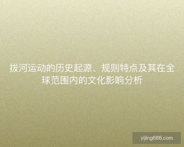 拔河运动的历史起源、规则特点及其在全球范围内的文化影响分析