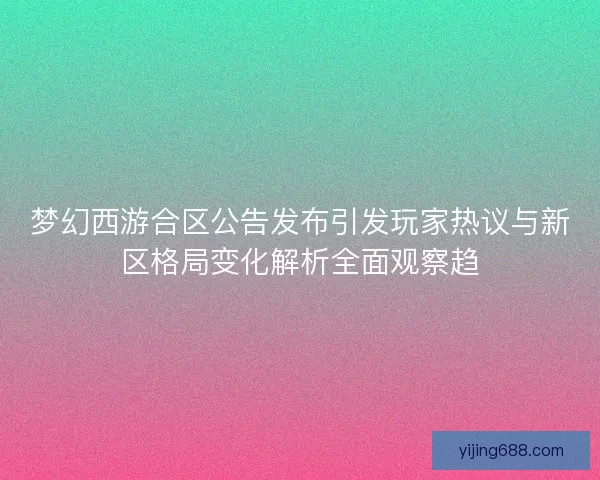 梦幻西游合区公告发布引发玩家热议与新区格局变化解析全面观察趋