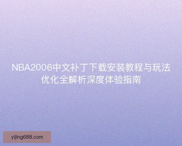 NBA2006中文补丁下载安装教程与玩法优化全解析深度体验指南