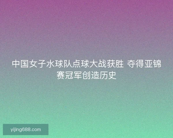 中国女子水球队点球大战获胜 夺得亚锦赛冠军创造历史