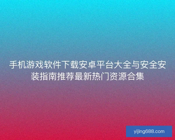 手机游戏软件下载安卓平台大全与安全安装指南推荐最新热门资源合集