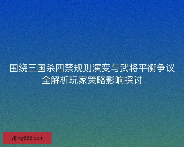 围绕三国杀四禁规则演变与武将平衡争议全解析玩家策略影响探讨