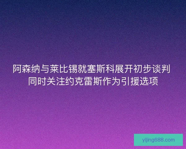 阿森纳与莱比锡就塞斯科展开初步谈判 同时关注约克雷斯作为引援选项
