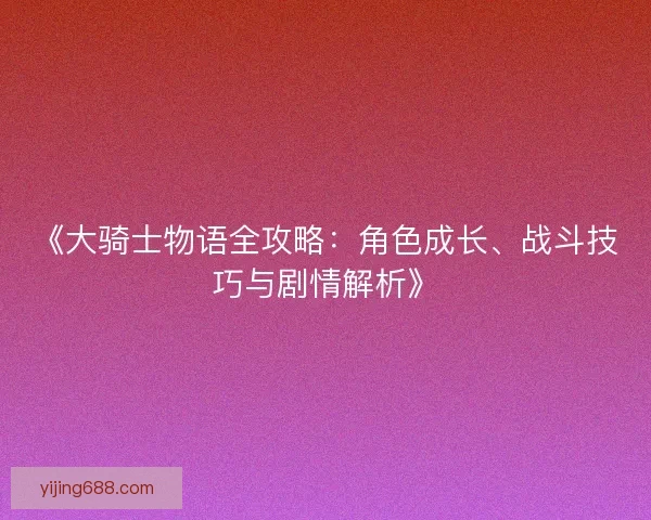 《大骑士物语全攻略：角色成长、战斗技巧与剧情解析》