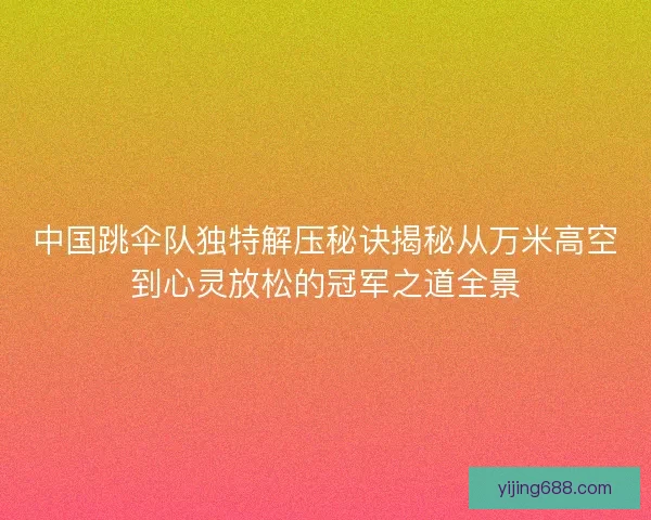 中国跳伞队独特解压秘诀揭秘从万米高空到心灵放松的冠军之道全景