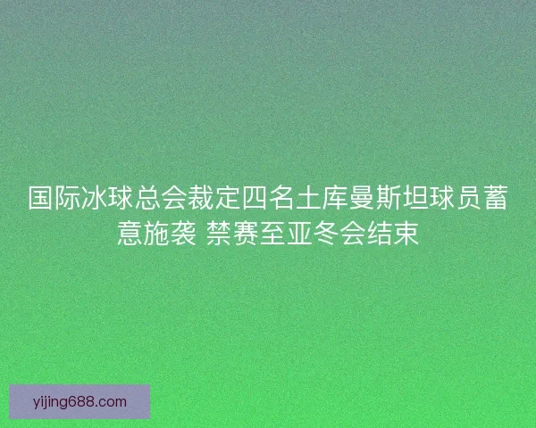 国际冰球总会裁定四名土库曼斯坦球员蓄意施袭 禁赛至亚冬会结束