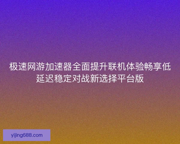 极速网游加速器全面提升联机体验畅享低延迟稳定对战新选择平台版