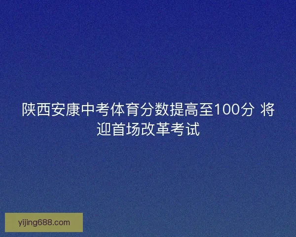 陕西安康中考体育分数提高至100分 将迎首场改革考试