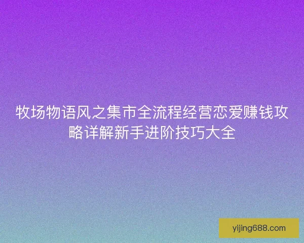 牧场物语风之集市全流程经营恋爱赚钱攻略详解新手进阶技巧大全