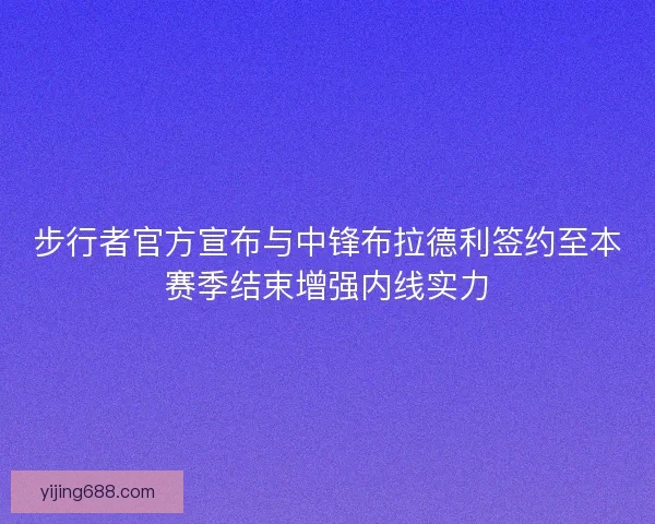 步行者官方宣布与中锋布拉德利签约至本赛季结束增强内线实力
