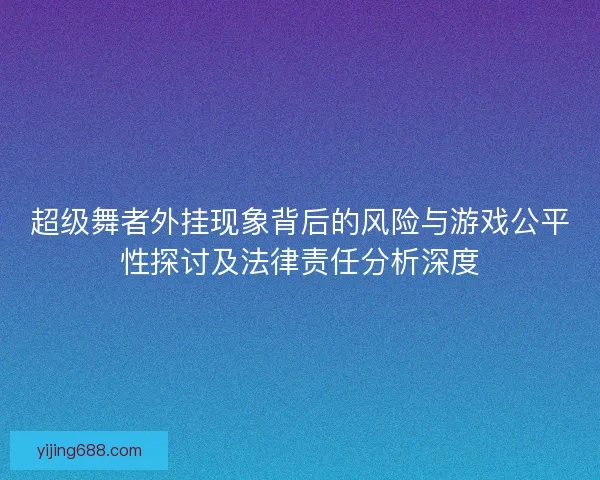 超级舞者外挂现象背后的风险与游戏公平性探讨及法律责任分析深度
