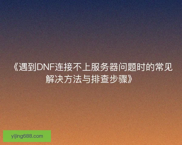 《遇到DNF连接不上服务器问题时的常见解决方法与排查步骤》