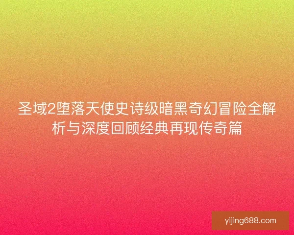 圣域2堕落天使史诗级暗黑奇幻冒险全解析与深度回顾经典再现传奇篇