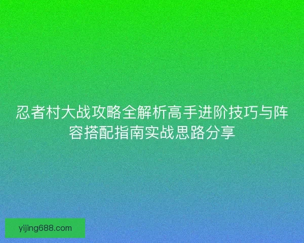 忍者村大战攻略全解析高手进阶技巧与阵容搭配指南实战思路分享